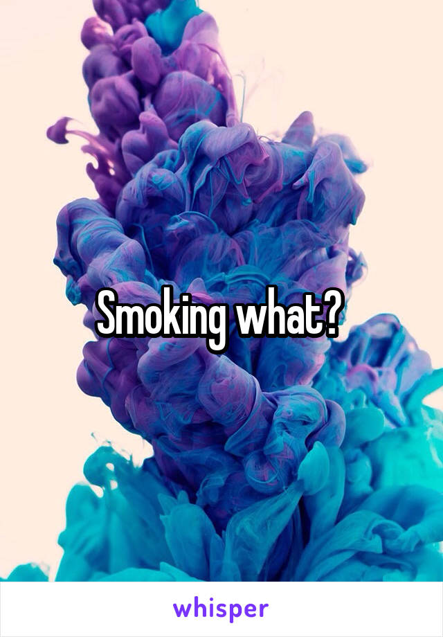 Smoking what? 