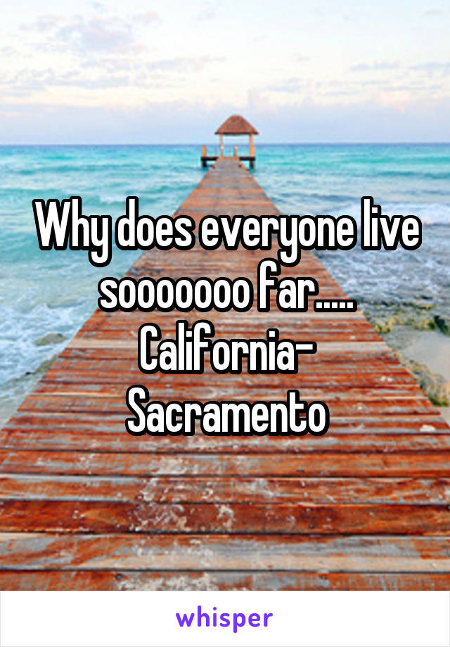 Why does everyone live sooooooo far.....
California-
 Sacramento 