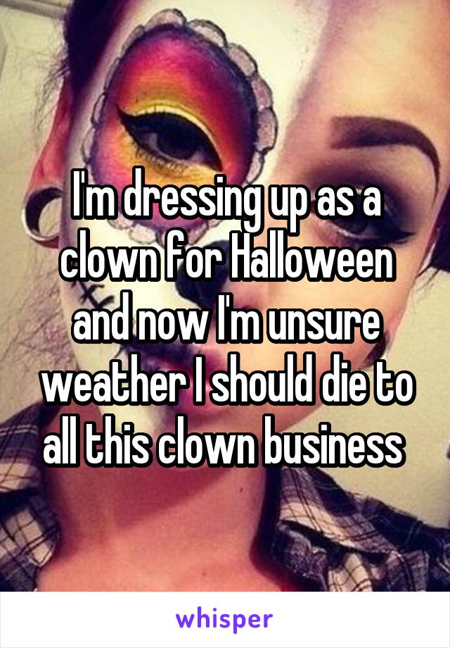 I'm dressing up as a clown for Halloween and now I'm unsure weather I should die to all this clown business 