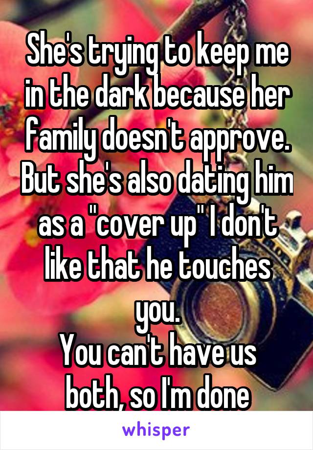 She's trying to keep me in the dark because her family doesn't approve. But she's also dating him as a "cover up" I don't like that he touches you.
You can't have us both, so I'm done