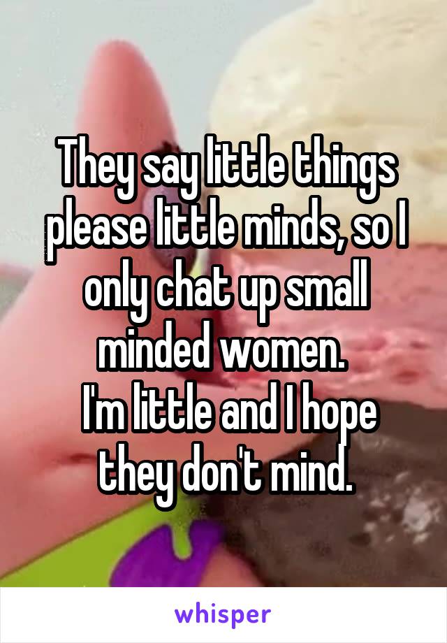 They say little things please little minds, so I only chat up small minded women. 
 I'm little and I hope they don't mind.