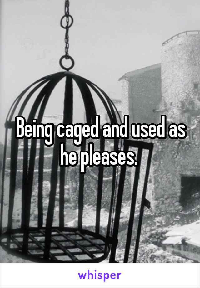 Being caged and used as he pleases. 