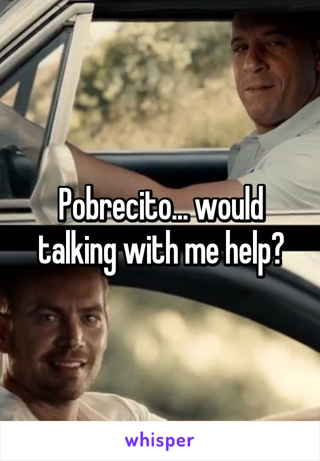 Pobrecito... would talking with me help?