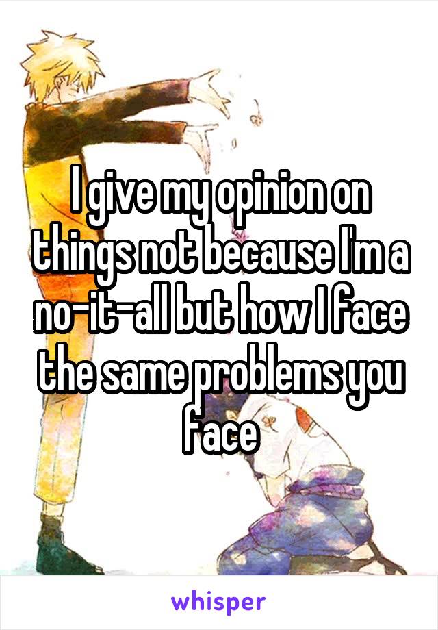 I give my opinion on things not because I'm a no-it-all but how I face the same problems you face