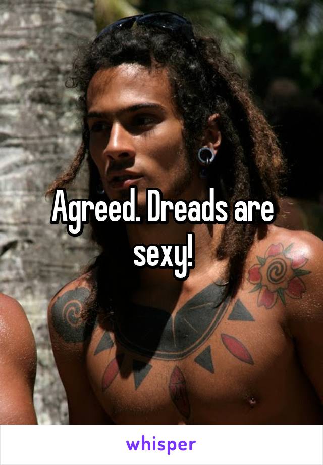 Agreed. Dreads are sexy!