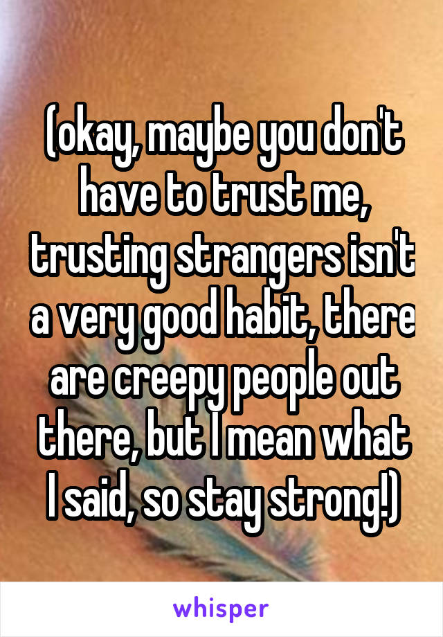 (okay, maybe you don't have to trust me, trusting strangers isn't a very good habit, there are creepy people out there, but I mean what I said, so stay strong!)