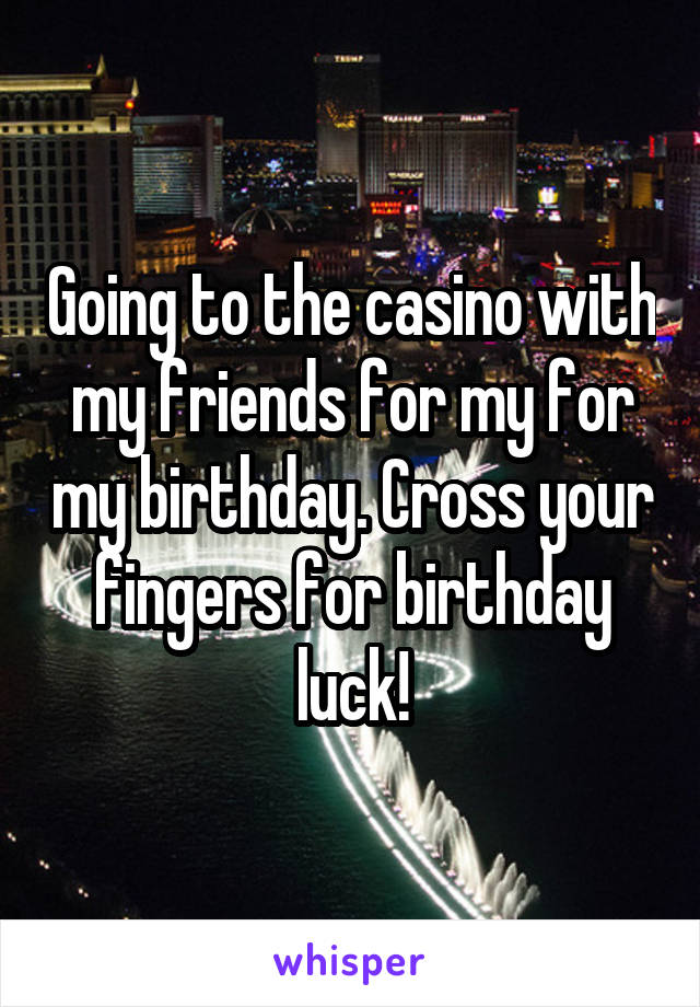 Going to the casino with my friends for my for my birthday. Cross your fingers for birthday luck!