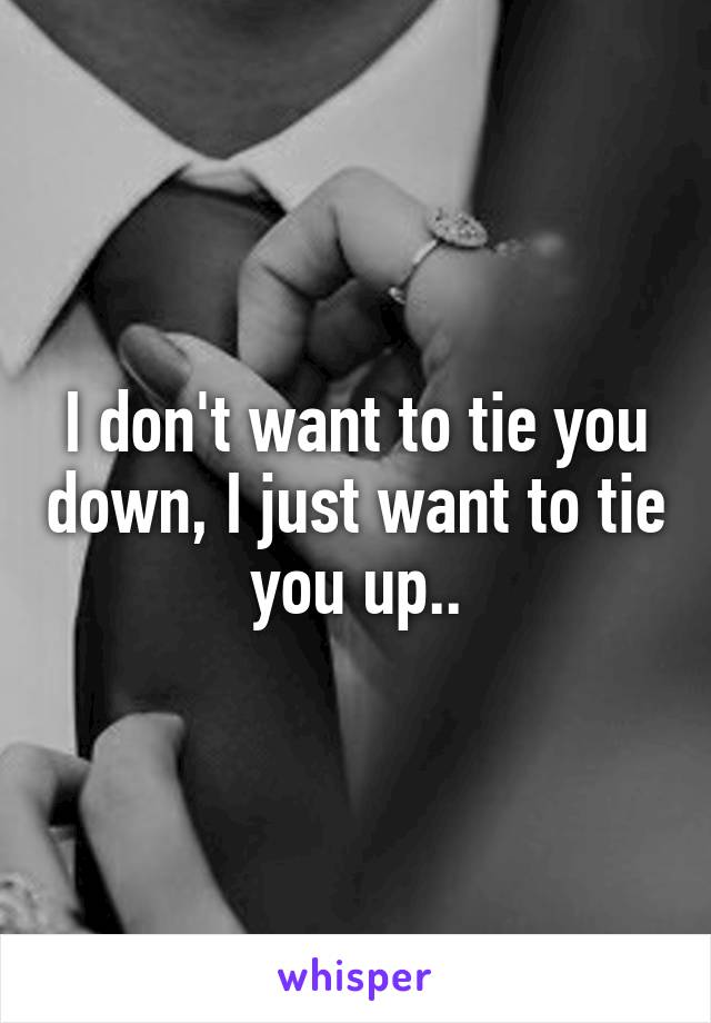 I don't want to tie you down, I just want to tie you up..