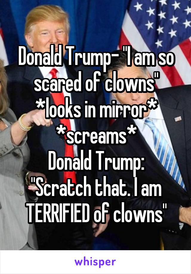 Donald Trump- "I am so scared of clowns"
*looks in mirror*
*screams*
Donald Trump: "Scratch that. I am TERRIFIED of clowns"