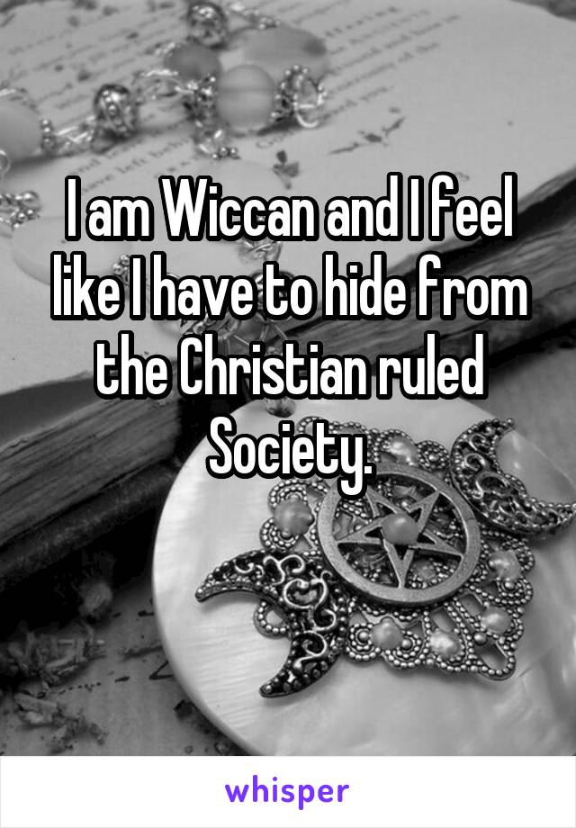 I am Wiccan and I feel like I have to hide from the Christian ruled Society.

