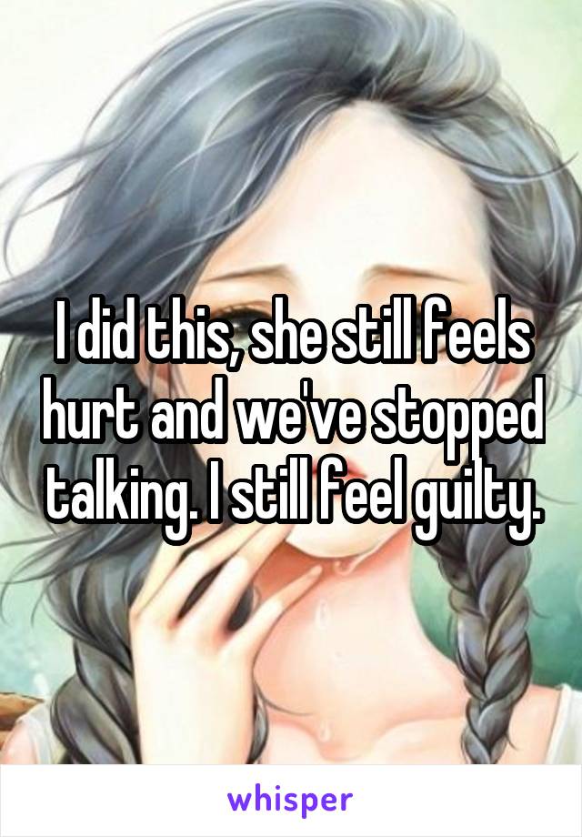 I did this, she still feels hurt and we've stopped talking. I still feel guilty.
