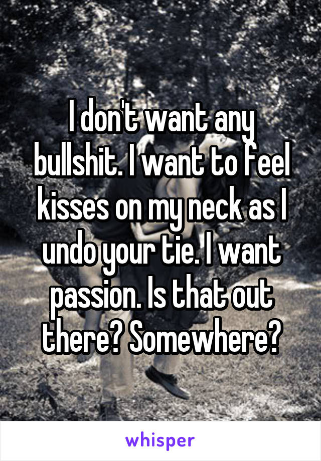 I don't want any bullshit. I want to feel kisses on my neck as I undo your tie. I want passion. Is that out there? Somewhere?