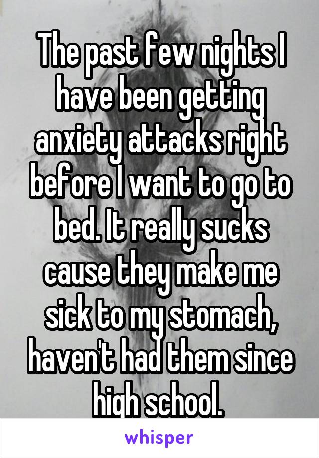 The past few nights I have been getting anxiety attacks right before I want to go to bed. It really sucks cause they make me sick to my stomach, haven't had them since high school. 