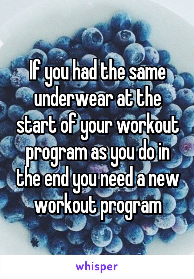 If you had the same underwear at the start of your workout program as you do in the end you need a new workout program