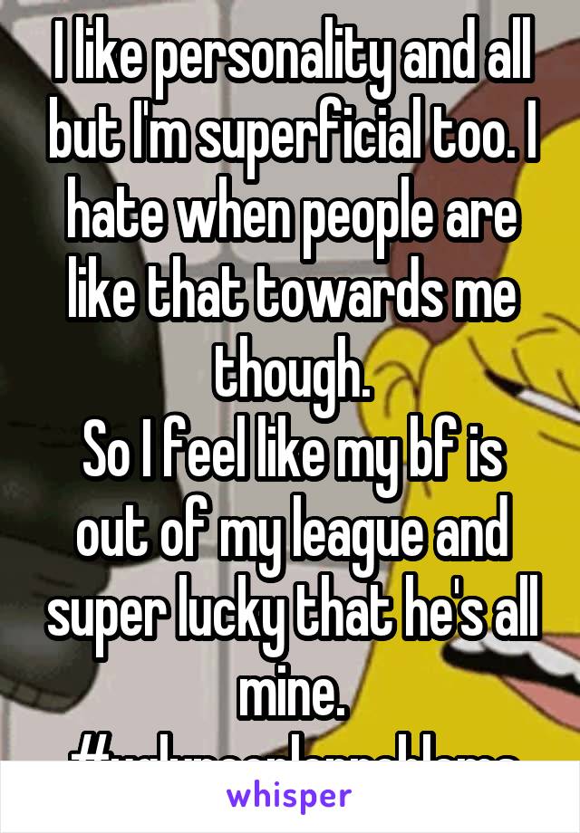 I like personality and all but I'm superficial too. I hate when people are like that towards me though.
So I feel like my bf is out of my league and super lucky that he's all mine.
#uglypeopleproblems