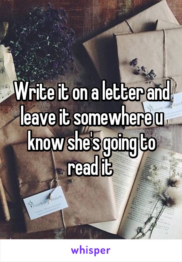 Write it on a letter and leave it somewhere u know she's going to read it 