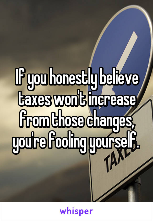 If you honestly believe taxes won't increase from those changes, you're fooling yourself. 