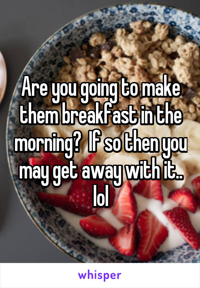 Are you going to make them breakfast in the morning?  If so then you may get away with it.. lol