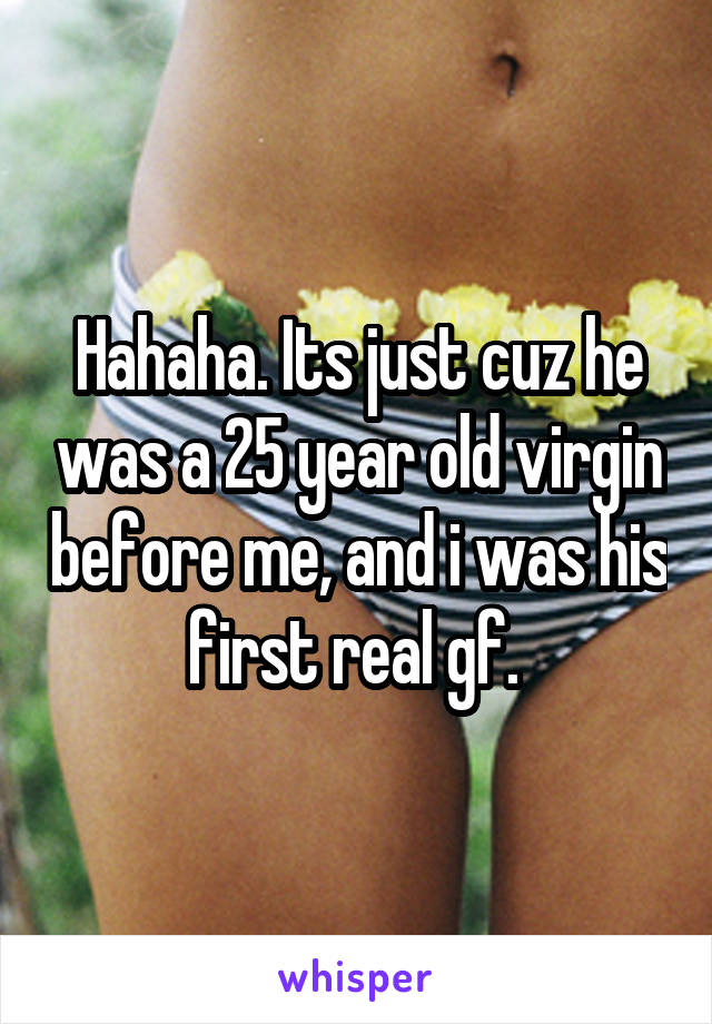 Hahaha. Its just cuz he was a 25 year old virgin before me, and i was his first real gf. 