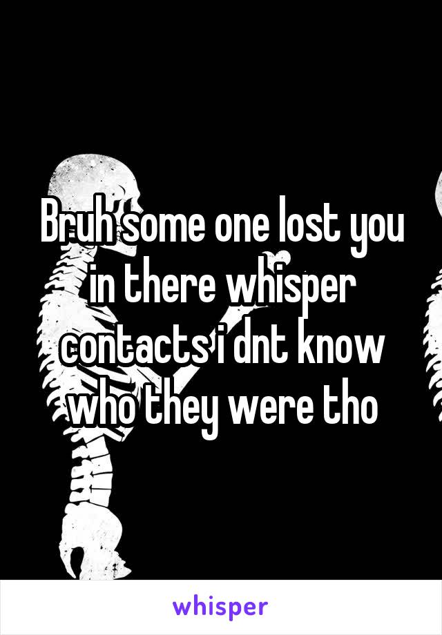 Bruh some one lost you in there whisper contacts i dnt know who they were tho
