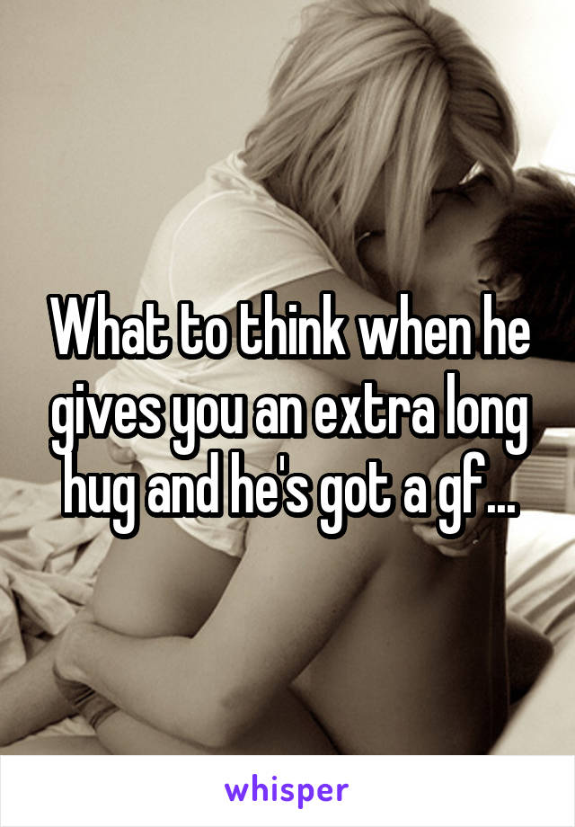 What to think when he gives you an extra long hug and he's got a gf...
