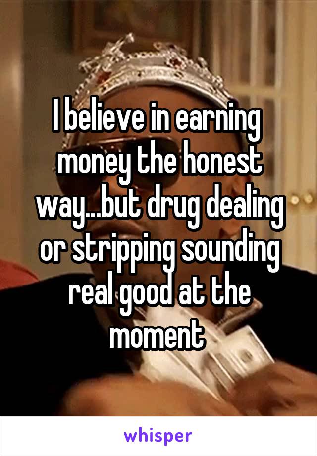 I believe in earning  money the honest way...but drug dealing or stripping sounding real good at the moment 