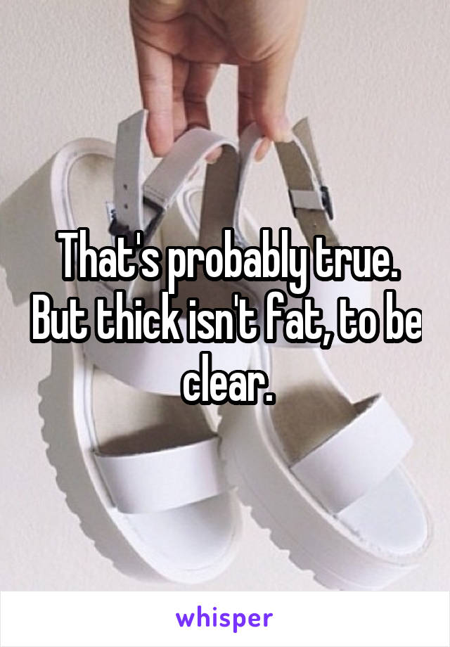 That's probably true. But thick isn't fat, to be clear.
