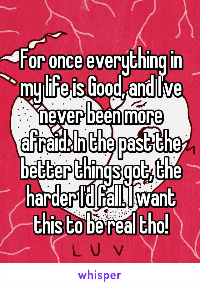For once everything in my life is Good, and I've never been more afraid. In the past the better things got, the harder I'd fall. I want this to be real tho!