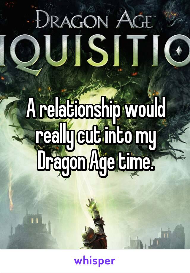 A relationship would really cut into my Dragon Age time.