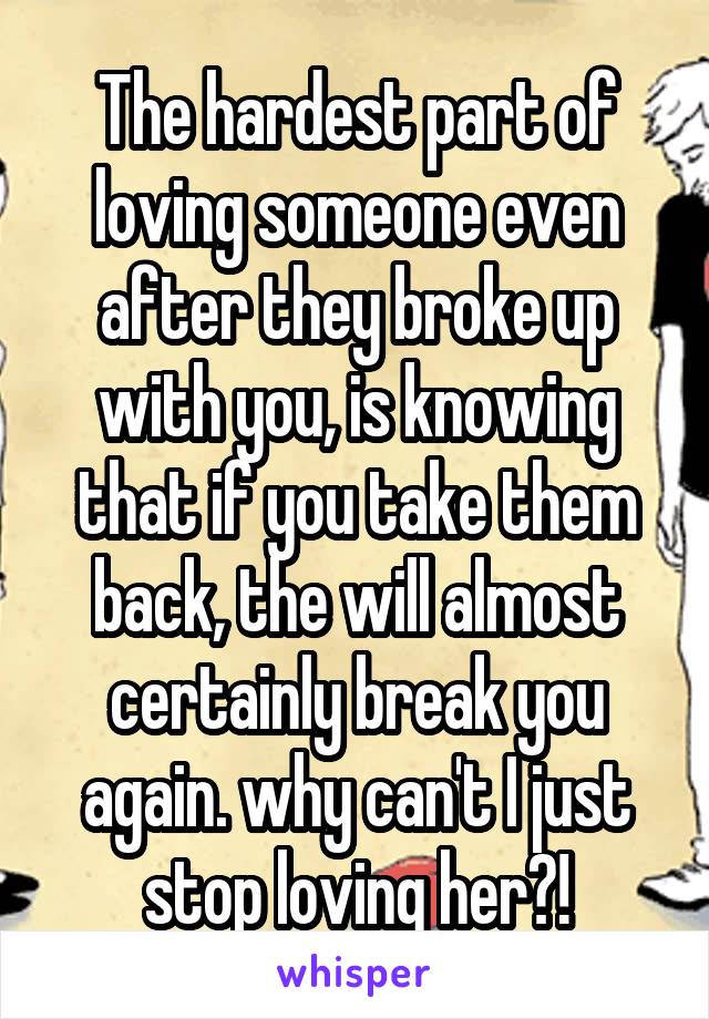 The hardest part of loving someone even after they broke up with you, is knowing that if you take them back, the will almost certainly break you again. why can't I just stop loving her?!