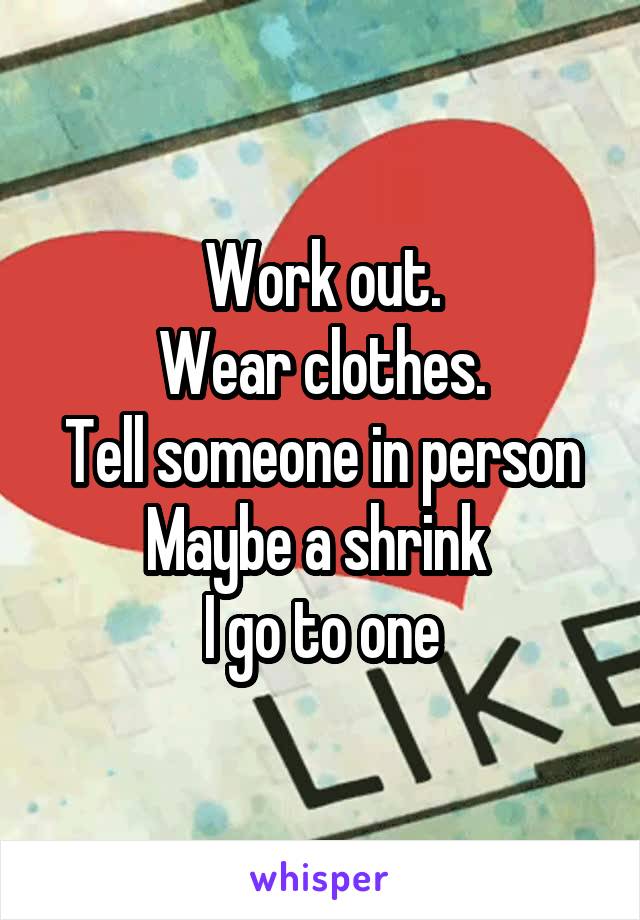Work out.
Wear clothes.
Tell someone in person
Maybe a shrink 
I go to one