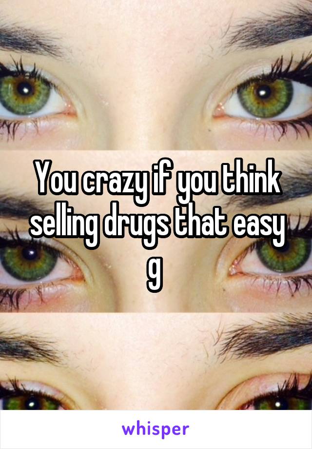 You crazy if you think selling drugs that easy g 