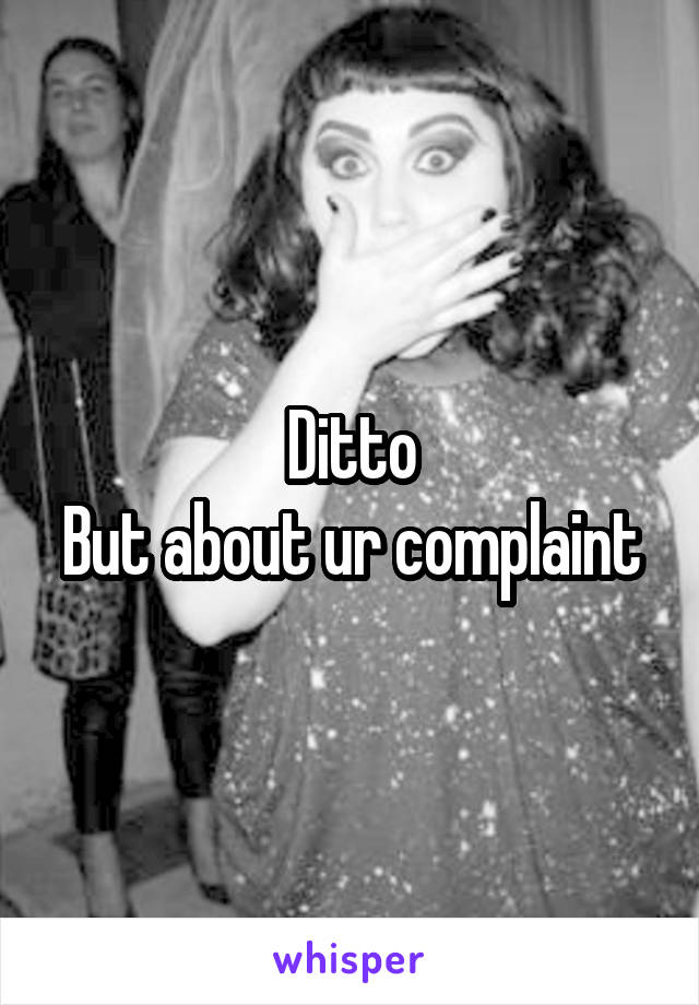 Ditto
But about ur complaint