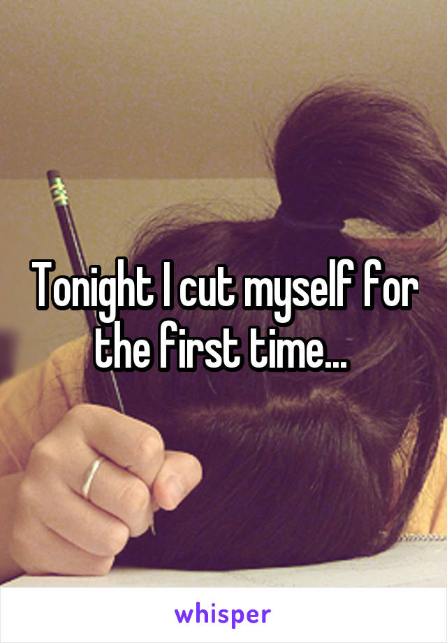 Tonight I cut myself for the first time... 