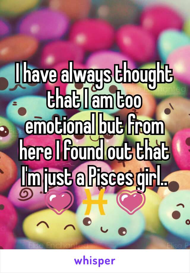 I have always thought that I am too emotional but from here I found out that I'm just a Pisces girl.. 💗 ♓ 💗