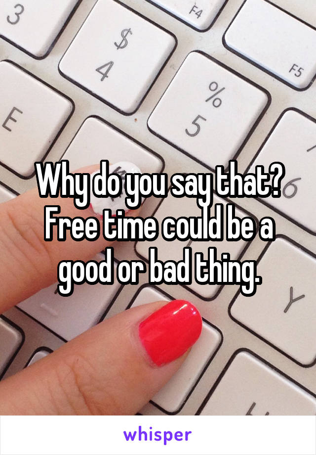 Why do you say that? Free time could be a good or bad thing.