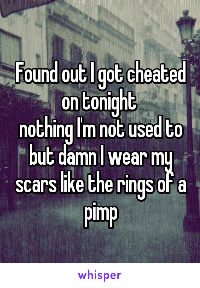 Found out I got cheated on tonight 
nothing I'm not used to but damn I wear my scars like the rings of a pimp