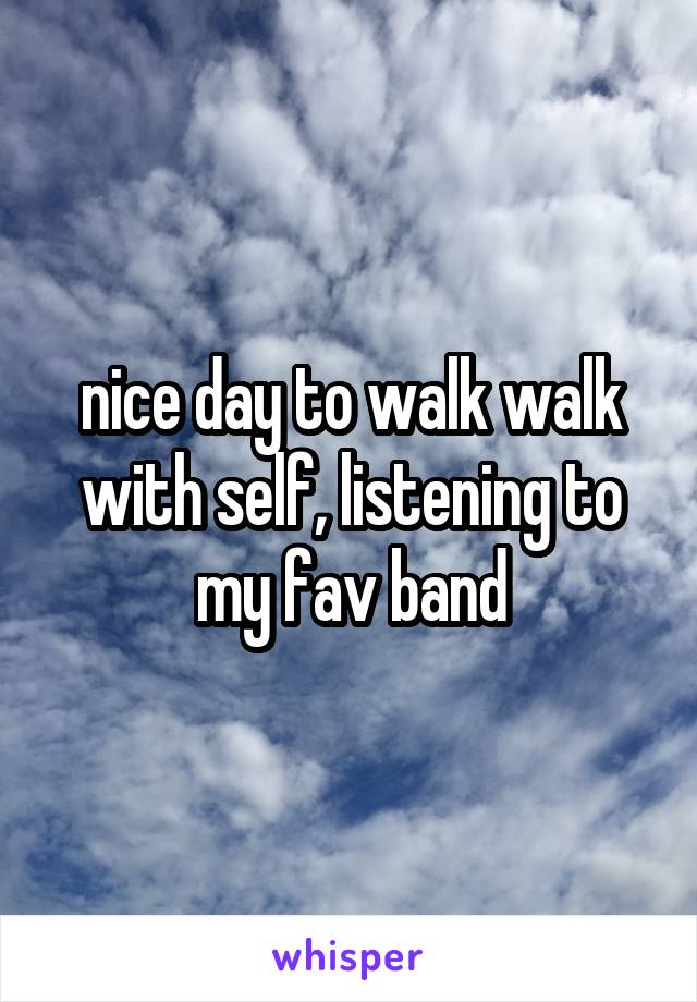 nice day to walk walk with self, listening to my fav band