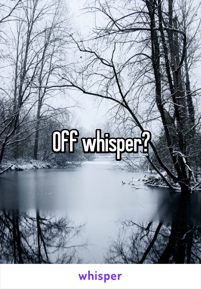 Off whisper?