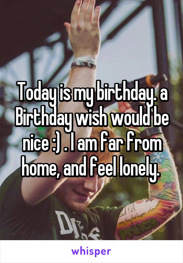 Today is my birthday. a Birthday wish would be nice :) . I am far from home, and feel lonely. 