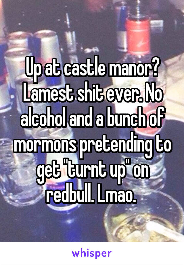 Up at castle manor? Lamest shit ever. No alcohol and a bunch of mormons pretending to get "turnt up" on redbull. Lmao. 