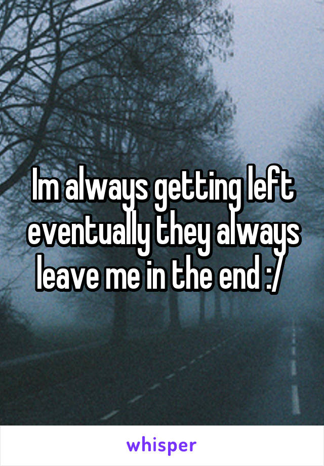 Im always getting left eventually they always leave me in the end :/ 