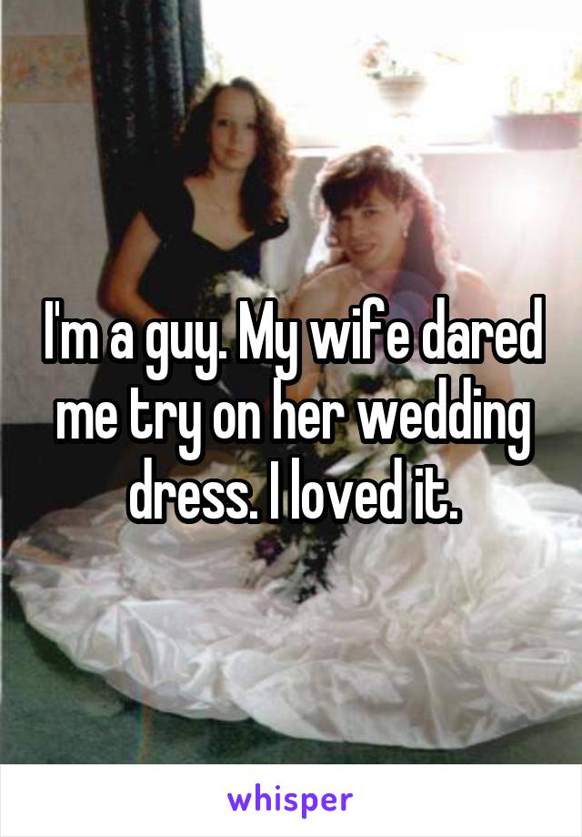 I'm a guy. My wife dared me try on her wedding dress. I loved it.
