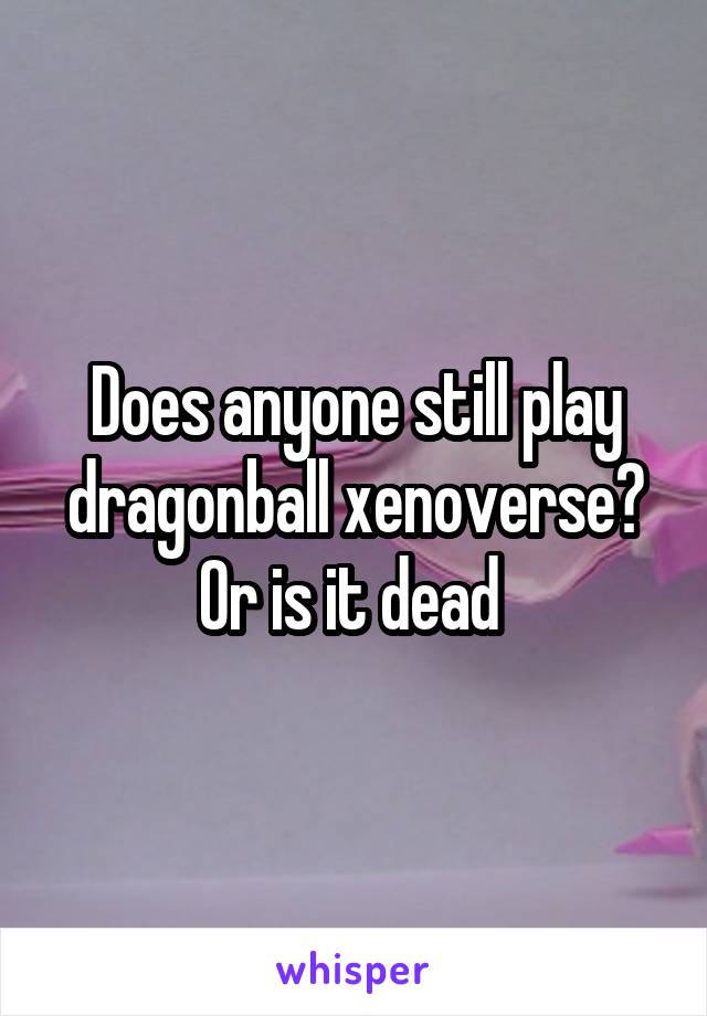 Does anyone still play dragonball xenoverse? Or is it dead 