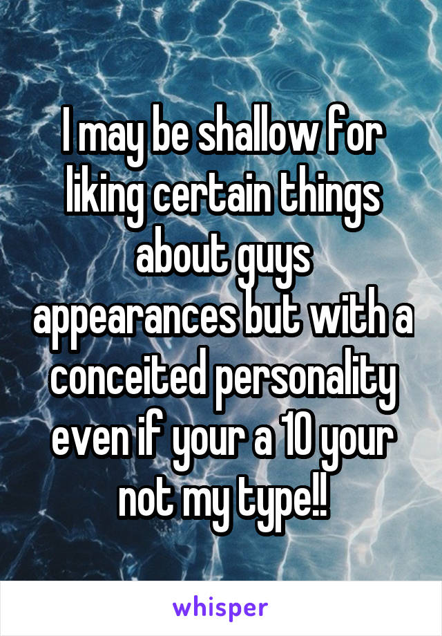 I may be shallow for liking certain things about guys appearances but with a conceited personality even if your a 10 your not my type!!