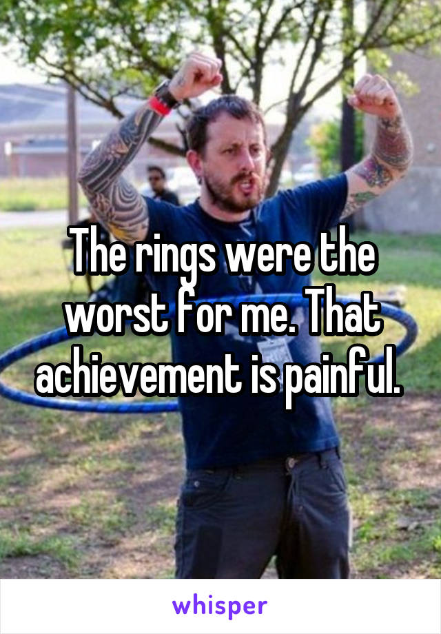 The rings were the worst for me. That achievement is painful. 