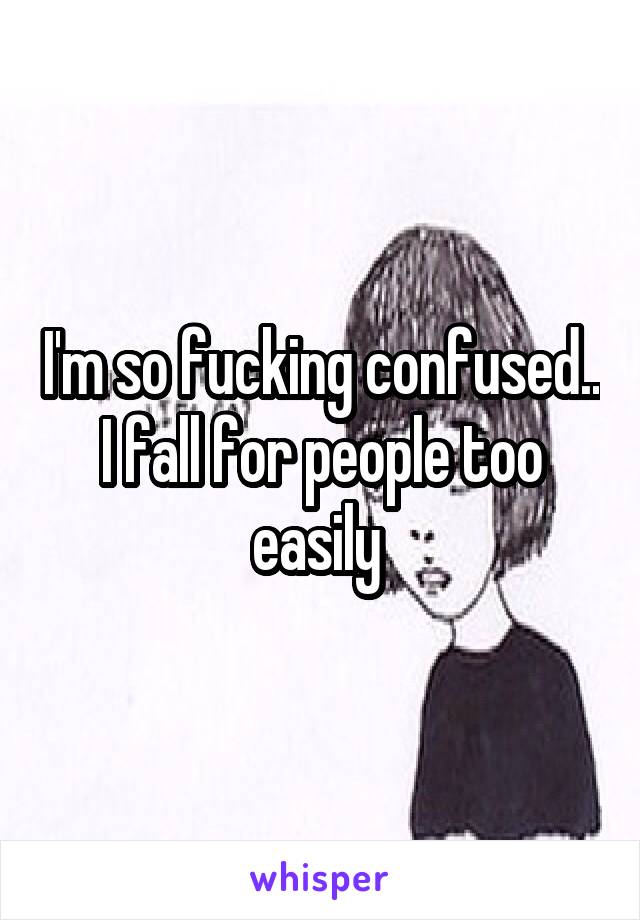 I'm so fucking confused.. I fall for people too easily 