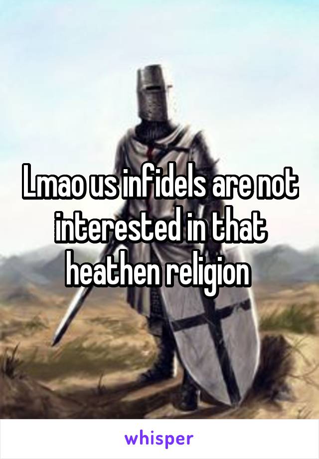 Lmao us infidels are not interested in that heathen religion 