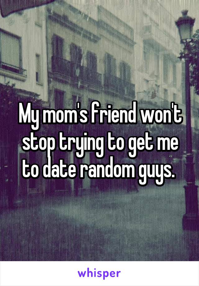 My mom's friend won't stop trying to get me to date random guys. 