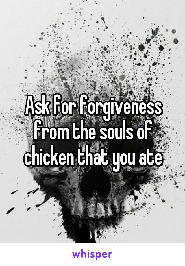 Ask for forgiveness from the souls of chicken that you ate